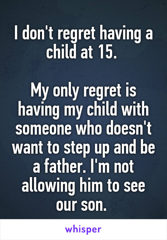I don't regret having a child at 15. 

My only regret is having my child with someone who doesn't want to step up and be a father. I'm not allowing him to see our son. 