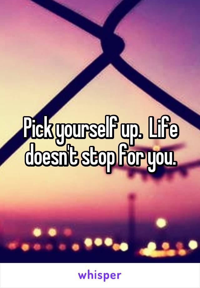 Pick yourself up.  Life doesn't stop for you.