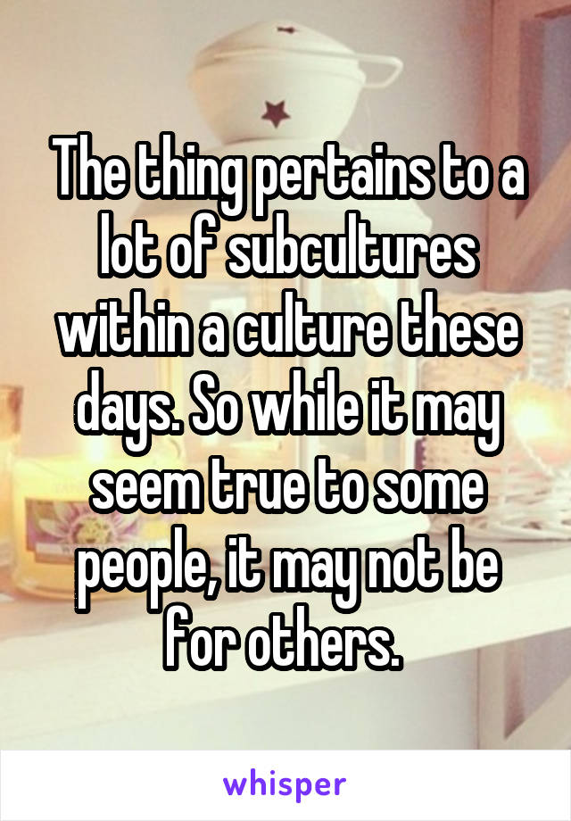 The thing pertains to a lot of subcultures within a culture these days. So while it may seem true to some people, it may not be for others. 