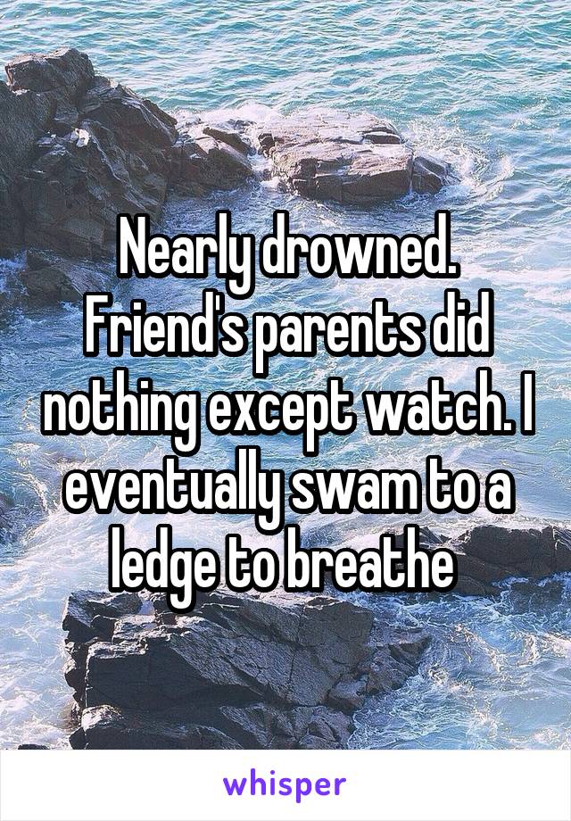 Nearly drowned. Friend's parents did nothing except watch. I eventually swam to a ledge to breathe 
