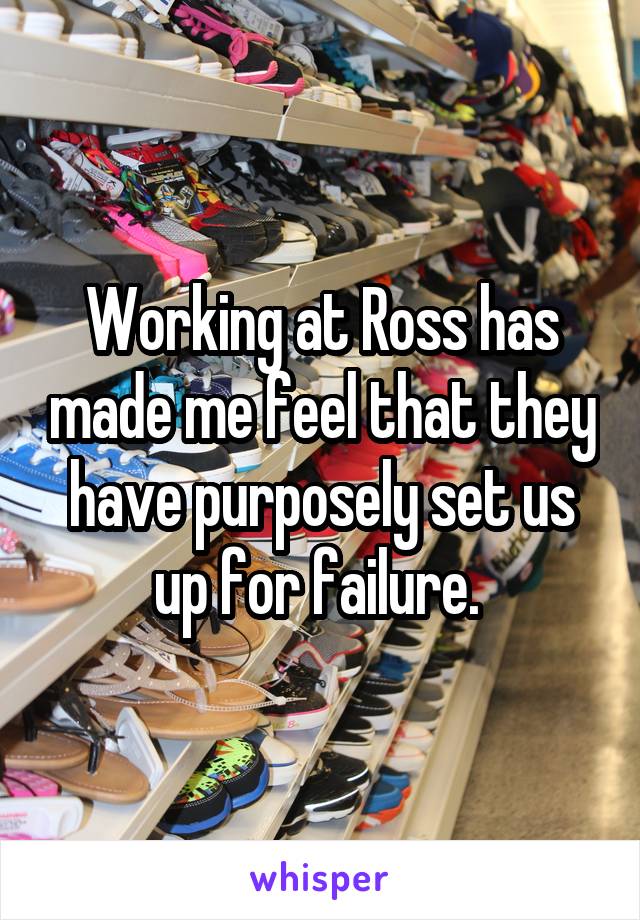 Working at Ross has made me feel that they have purposely set us up for failure. 