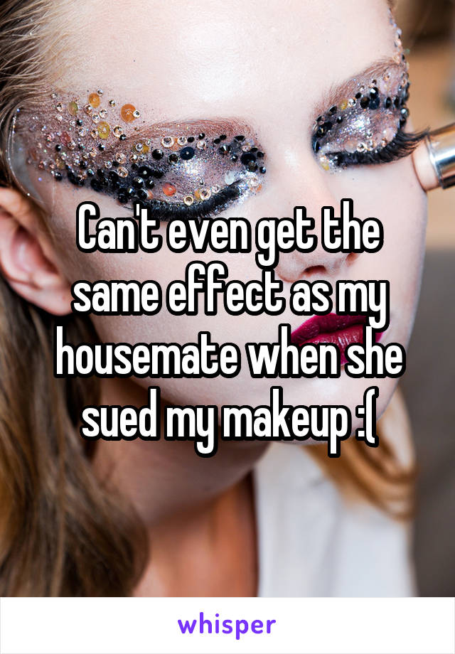 Can't even get the same effect as my housemate when she sued my makeup :(