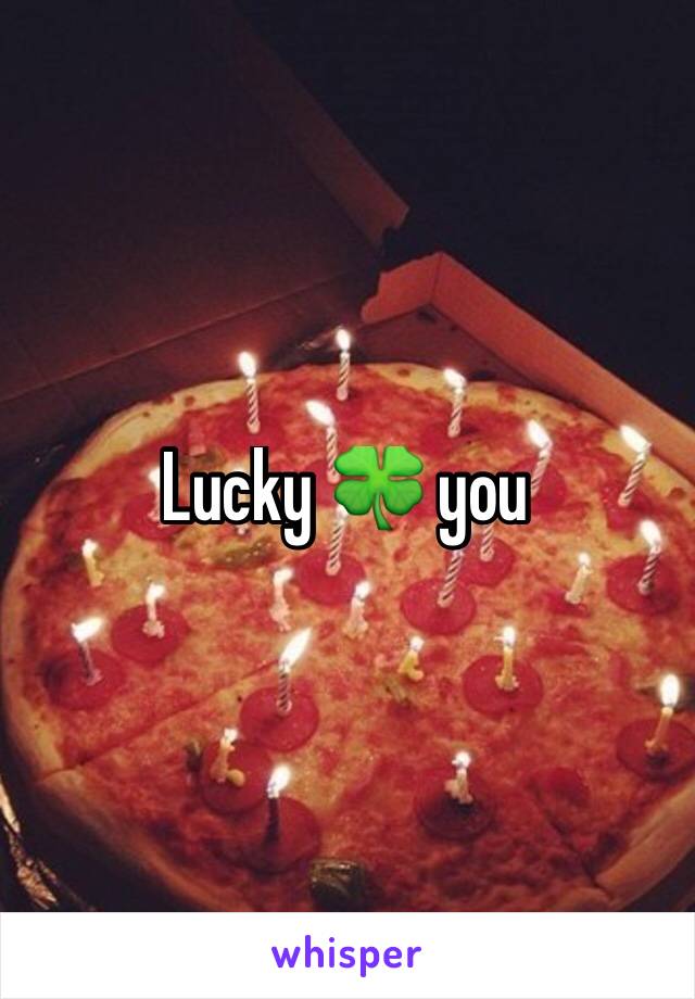 Lucky 🍀 you 