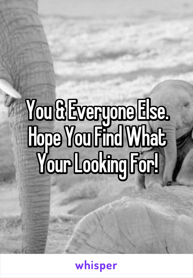 You & Everyone Else. Hope You Find What Your Looking For!