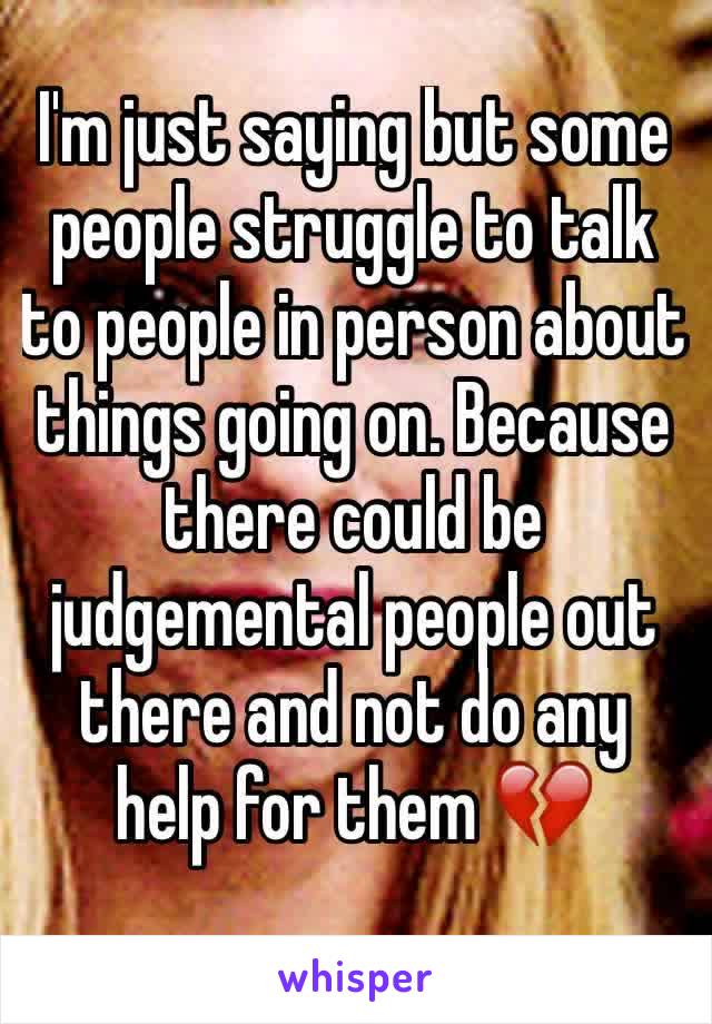 I'm just saying but some people struggle to talk to people in person about things going on. Because there could be judgemental people out there and not do any help for them 💔