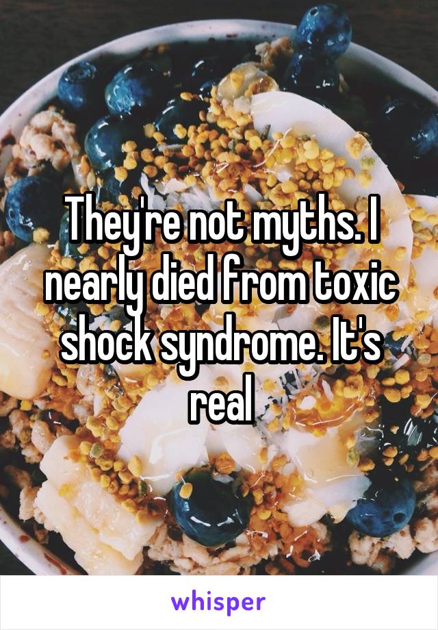 They're not myths. I nearly died from toxic shock syndrome. It's real