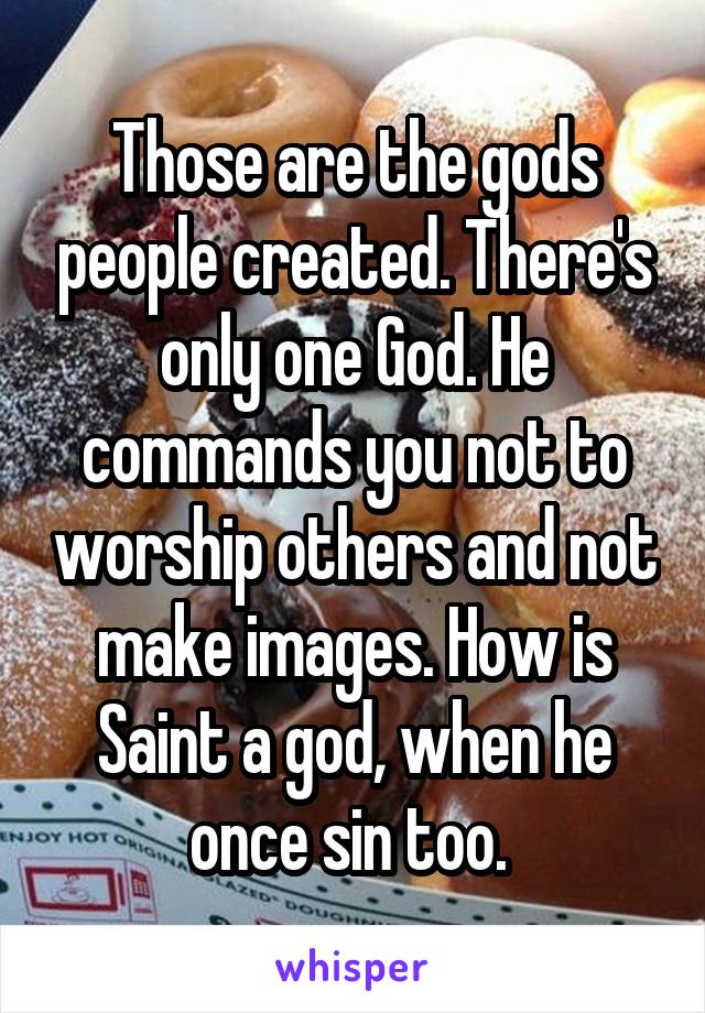 Those are the gods people created. There's only one God. He commands you not to worship others and not make images. How is Saint a god, when he once sin too. 