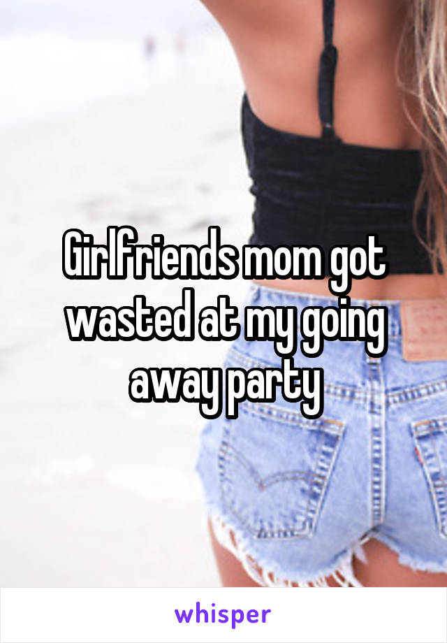 Girlfriends mom got wasted at my going away party