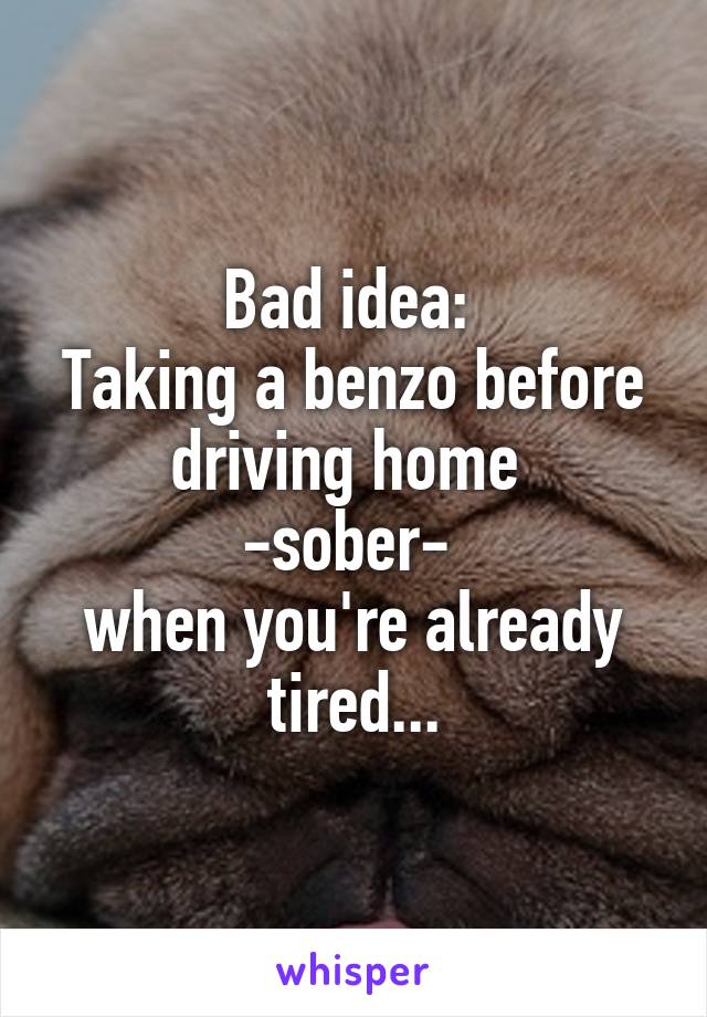 Bad idea: 
Taking a benzo before driving home 
-sober- 
when you're already tired...