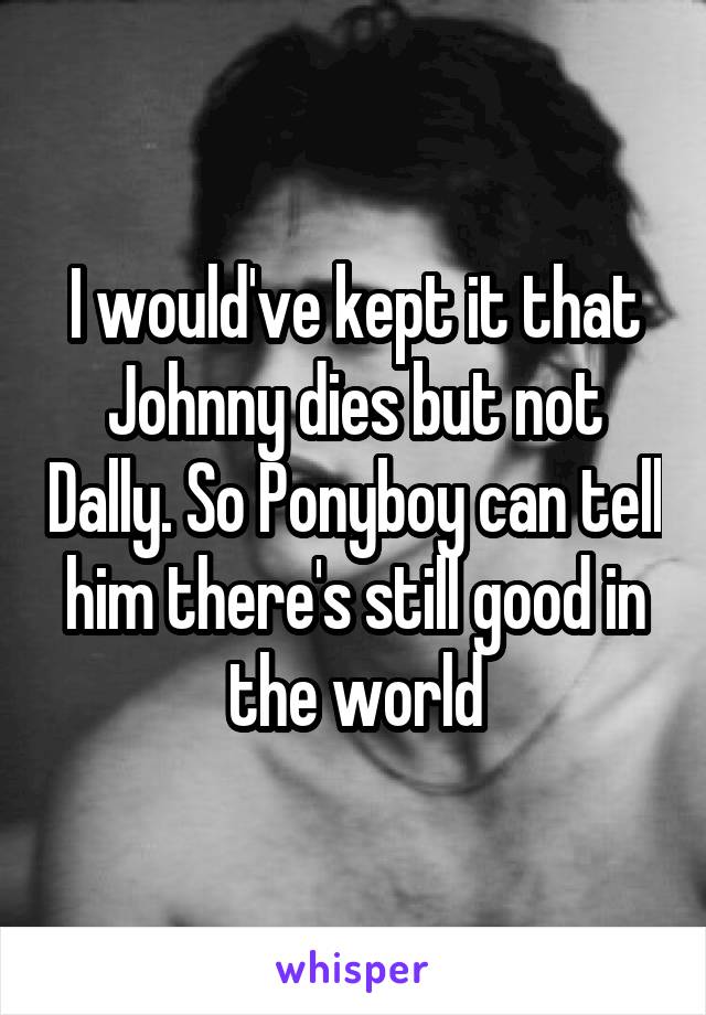 I would've kept it that Johnny dies but not Dally. So Ponyboy can tell him there's still good in the world