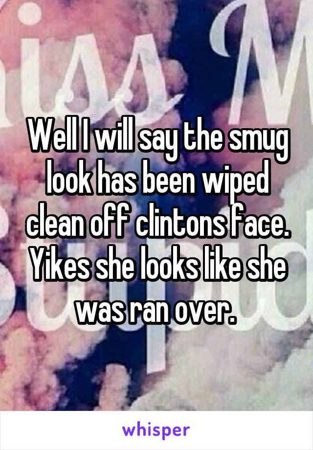 Well I will say the smug look has been wiped clean off clintons face. Yikes she looks like she was ran over. 