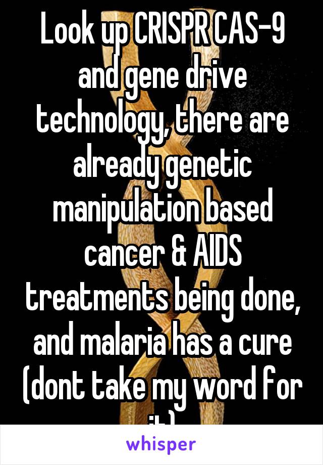 Look up CRISPR CAS-9 and gene drive technology, there are already genetic manipulation based cancer & AIDS treatments being done, and malaria has a cure (dont take my word for it)