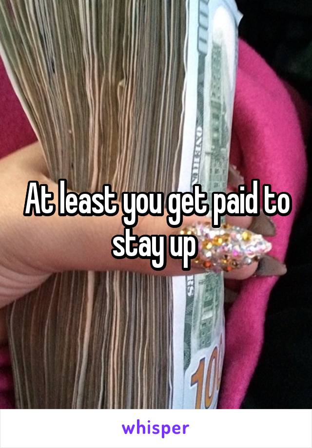 At least you get paid to stay up 