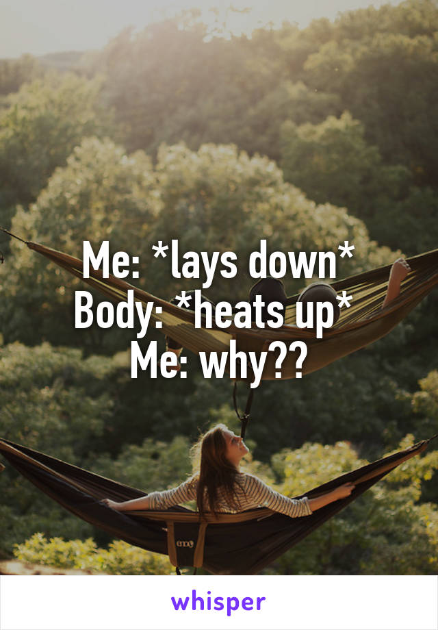 Me: *lays down*
Body: *heats up* 
Me: why??