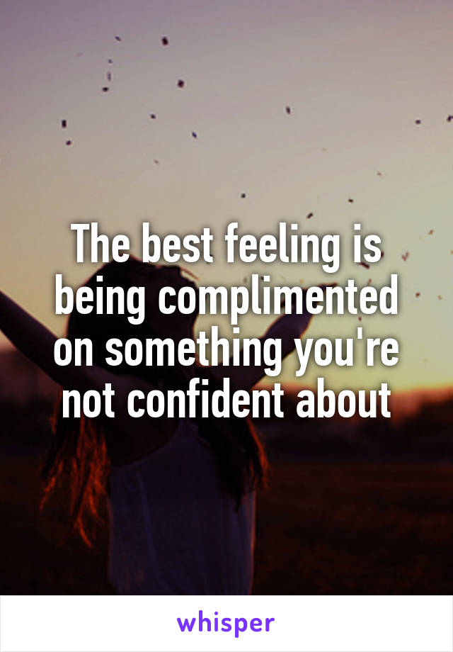 The best feeling is being complimented on something you're not confident about
