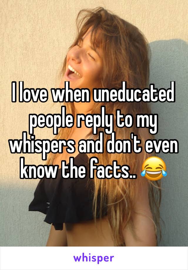 I love when uneducated people reply to my whispers and don't even know the facts.. 😂