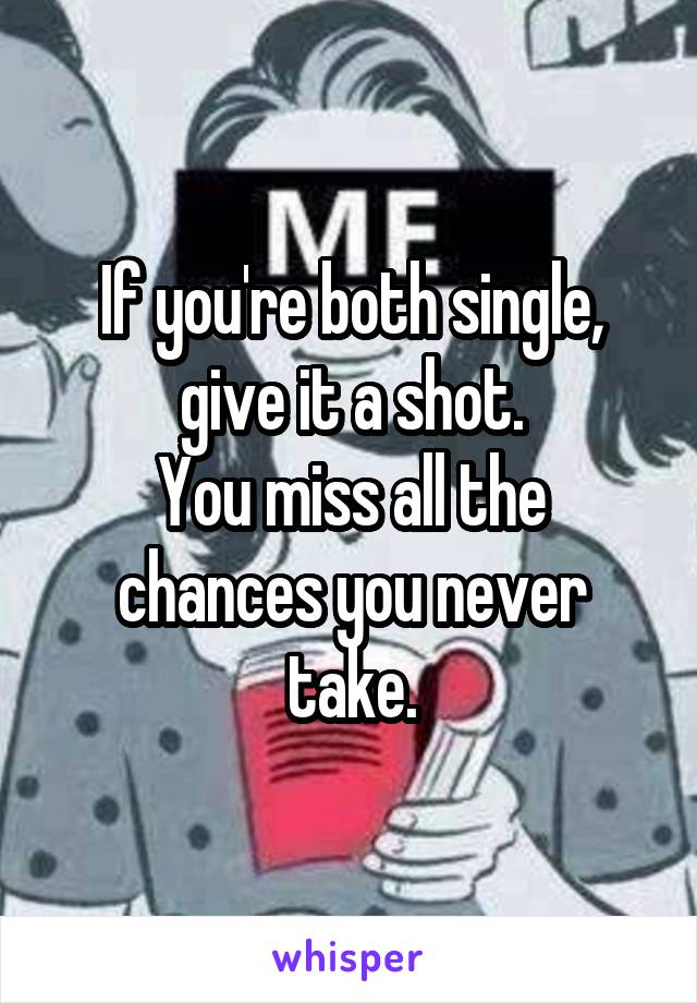 If you're both single, give it a shot.
You miss all the chances you never take.