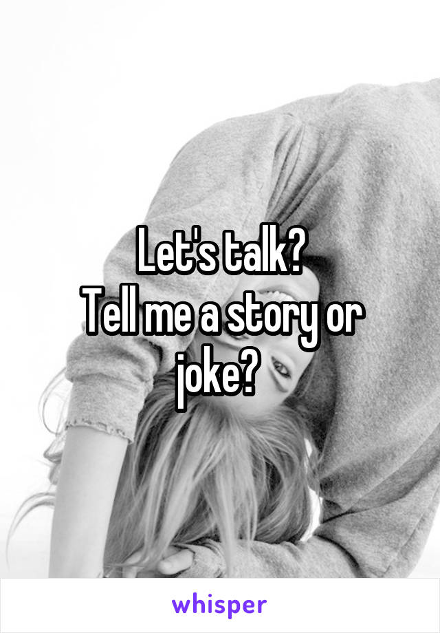 Let's talk?
Tell me a story or joke? 