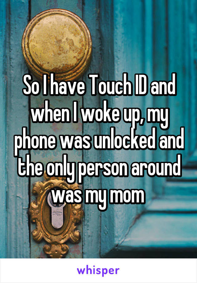 So I have Touch ID and when I woke up, my phone was unlocked and the only person around was my mom 