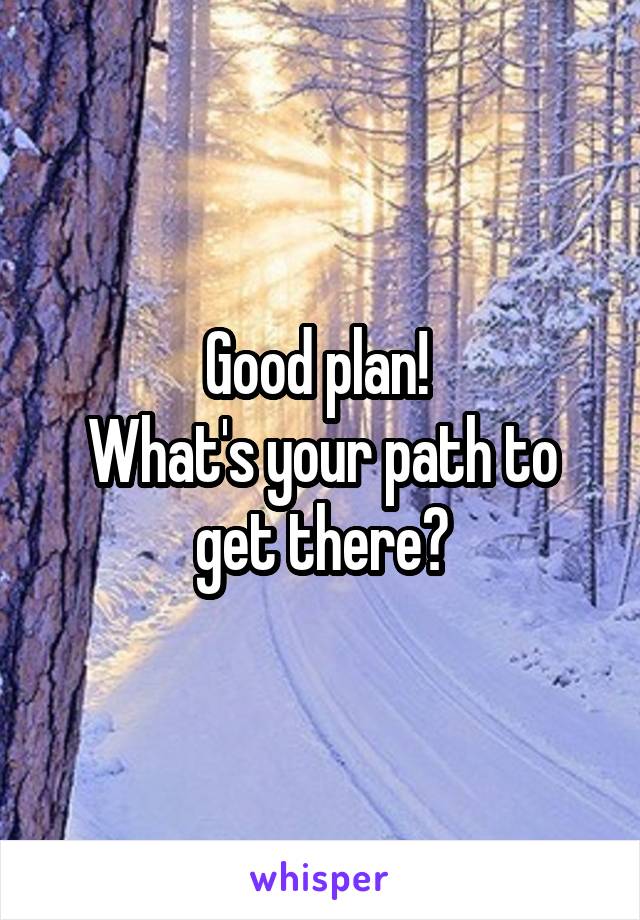 Good plan! 
What's your path to get there?