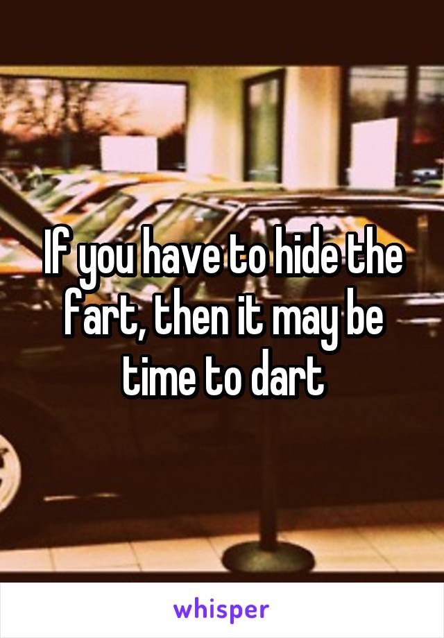 If you have to hide the fart, then it may be time to dart