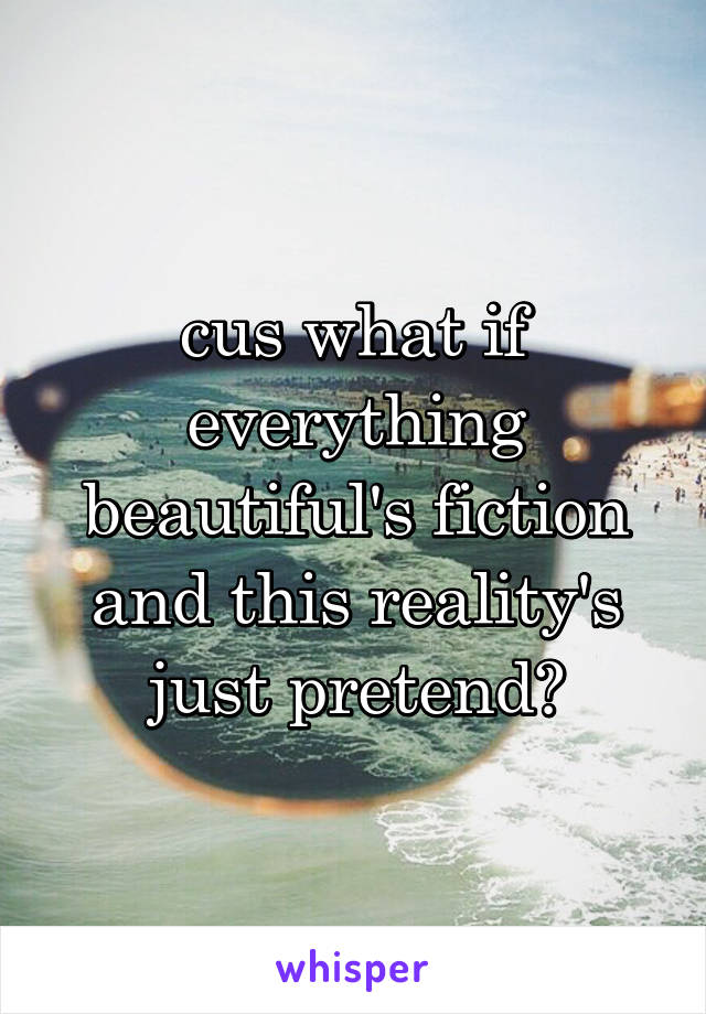 cus what if everything beautiful's fiction and this reality's just pretend?