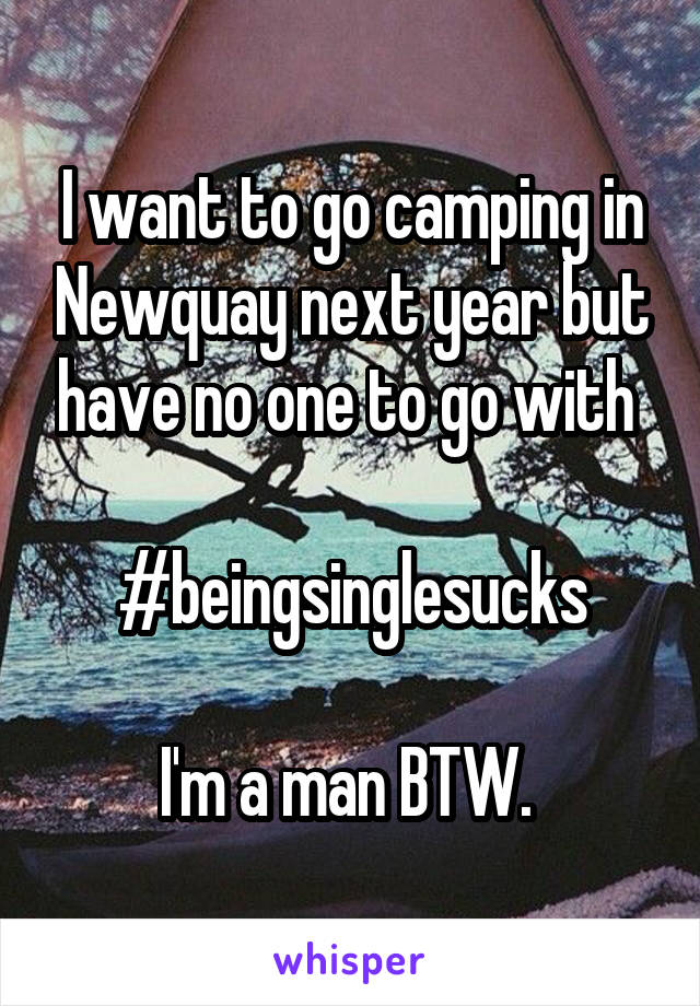 I want to go camping in Newquay next year but have no one to go with 

#beingsinglesucks

I'm a man BTW. 