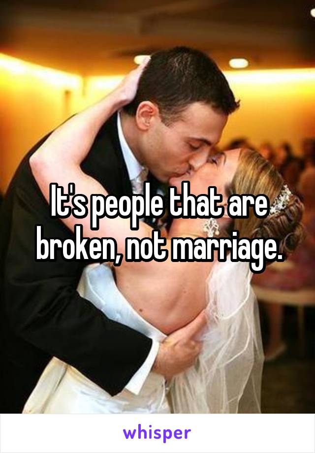 It's people that are broken, not marriage.