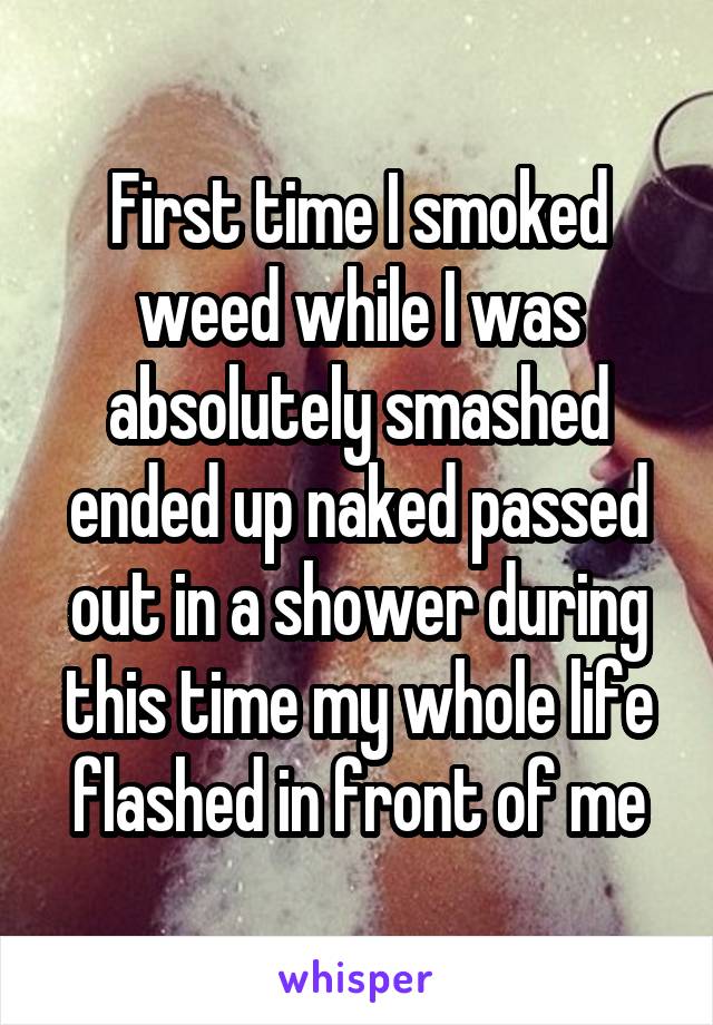 First time I smoked weed while I was absolutely smashed ended up naked passed out in a shower during this time my whole life flashed in front of me