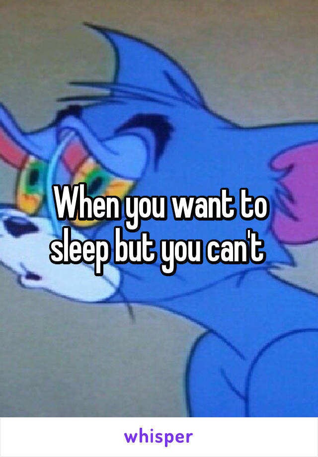 When you want to sleep but you can't 
