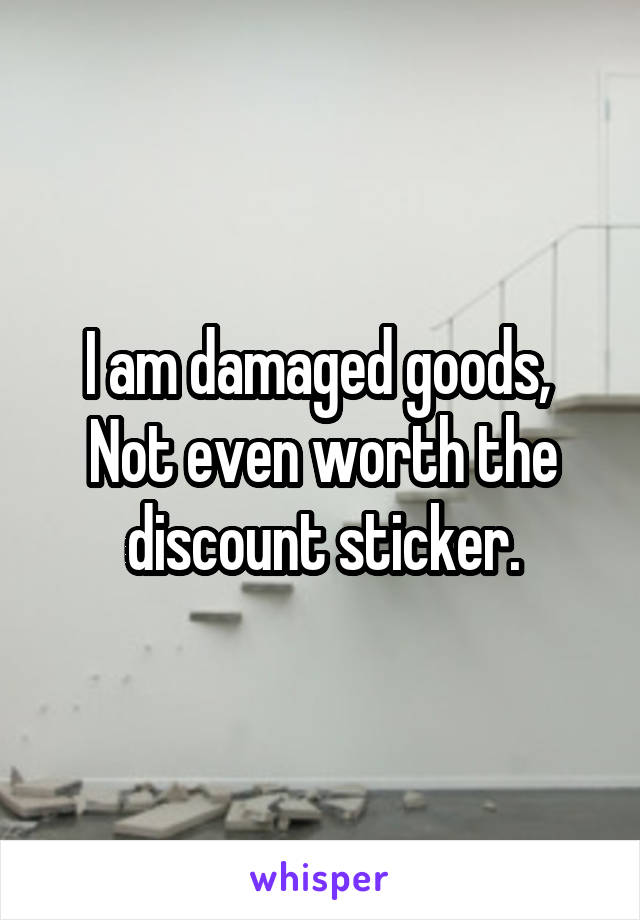 I am damaged goods, 
Not even worth the discount sticker.