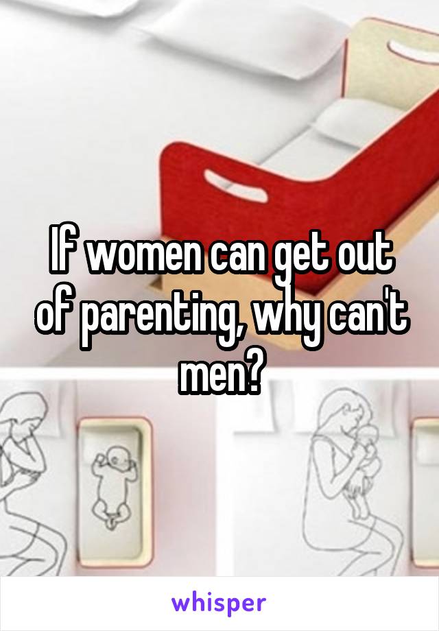 If women can get out of parenting, why can't men?