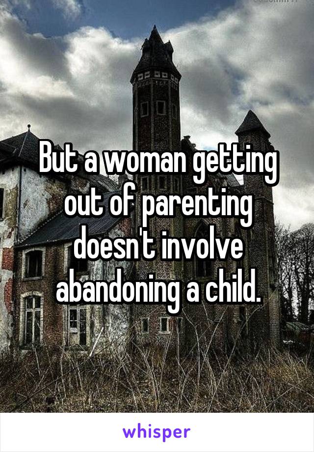 But a woman getting out of parenting doesn't involve abandoning a child.