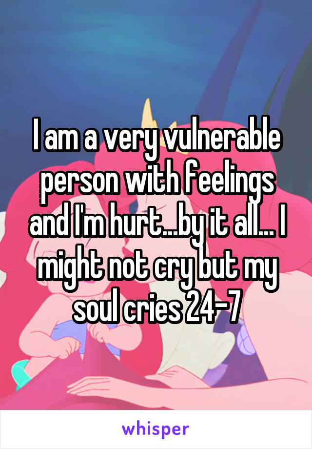 I am a very vulnerable person with feelings and I'm hurt...by it all... I might not cry but my soul cries 24-7