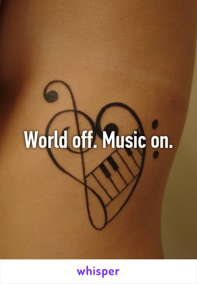 World off. Music on.