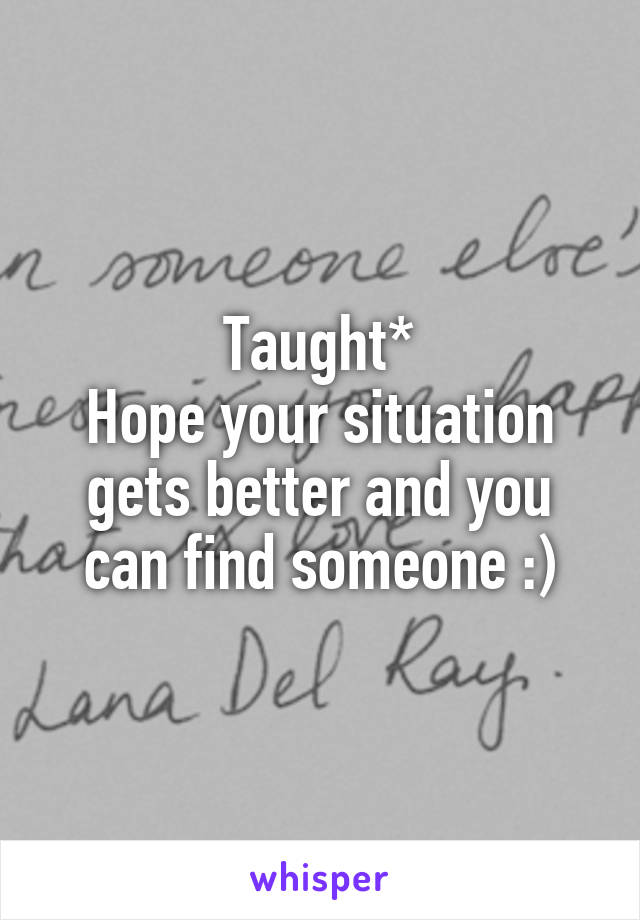 Taught*
Hope your situation gets better and you can find someone :)