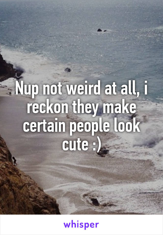 Nup not weird at all, i reckon they make certain people look cute :)