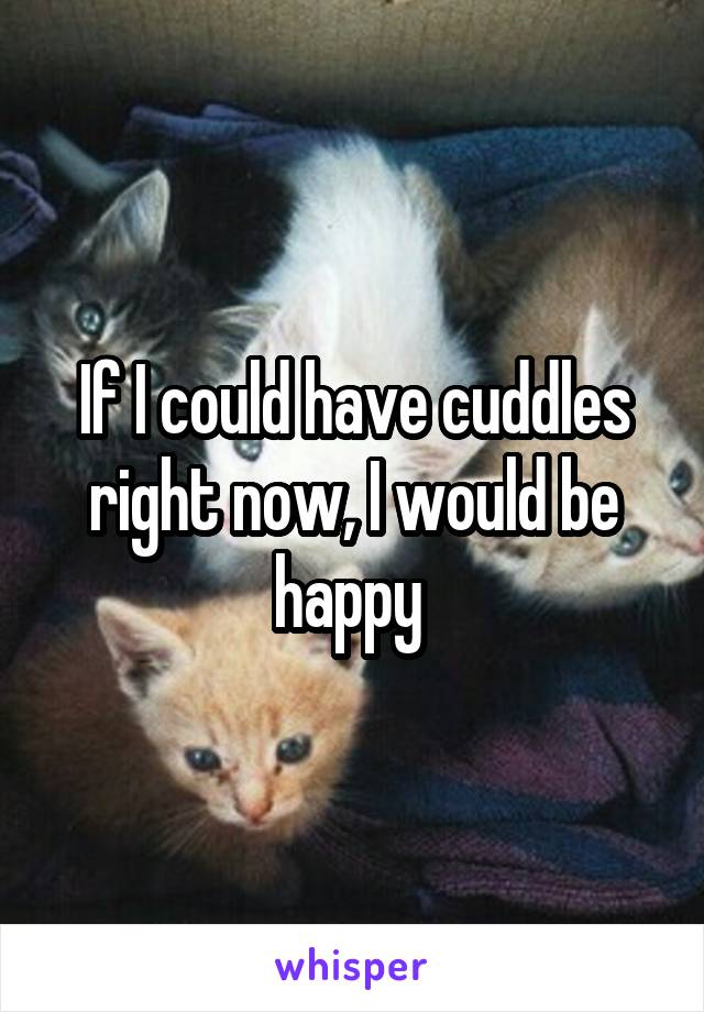 If I could have cuddles right now, I would be happy 