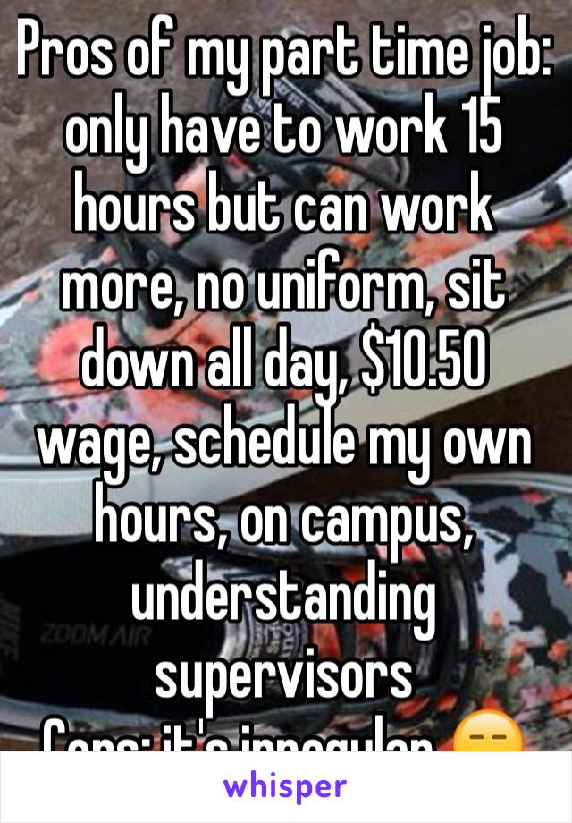 Pros of my part time job: only have to work 15 hours but can work more, no uniform, sit down all day, $10.50 wage, schedule my own hours, on campus, understanding supervisors
Cons: it's irregular 😑