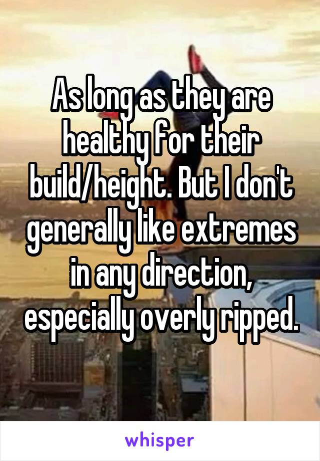 As long as they are healthy for their build/height. But I don't generally like extremes in any direction, especially overly ripped. 