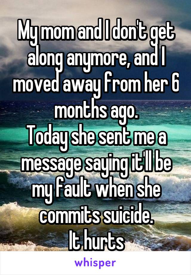 My mom and I don't get along anymore, and I moved away from her 6 months ago.
Today she sent me a message saying it'll be my fault when she commits suicide.
It hurts