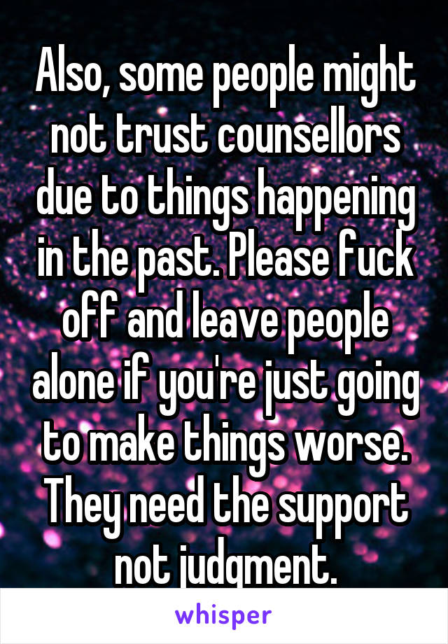 Also, some people might not trust counsellors due to things happening in the past. Please fuck off and leave people alone if you're just going to make things worse. They need the support not judgment.