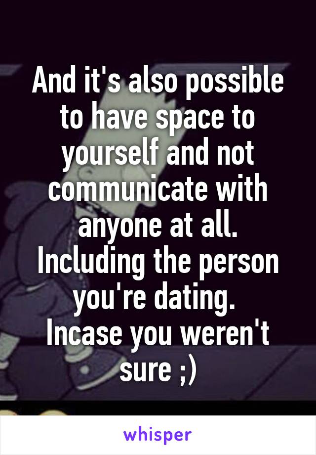 And it's also possible to have space to yourself and not communicate with anyone at all. Including the person you're dating. 
Incase you weren't sure ;)