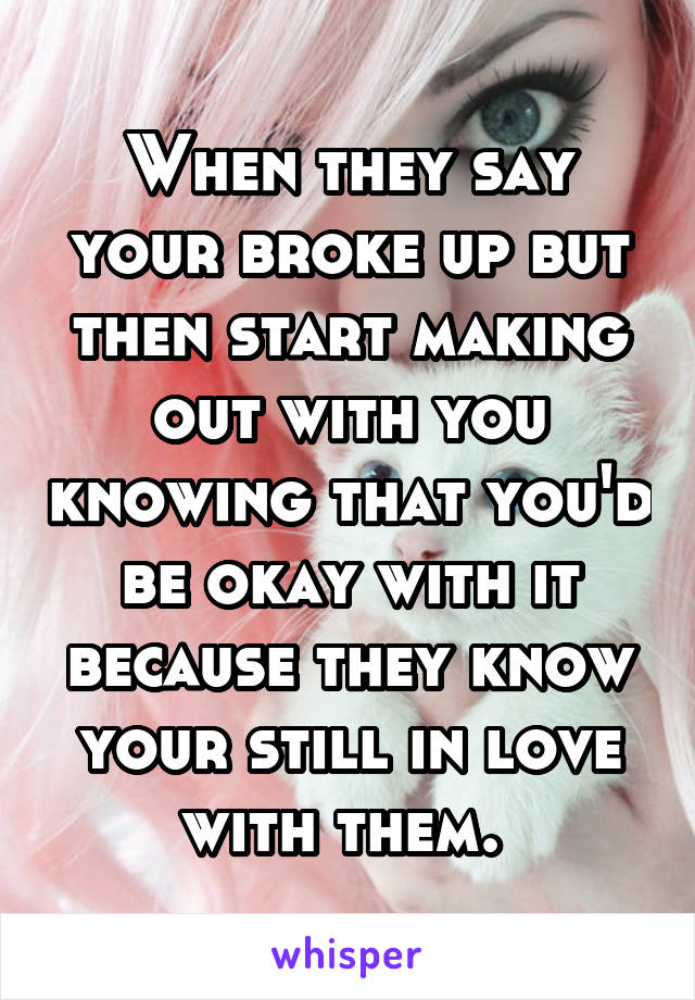 When they say your broke up but then start making out with you knowing that you'd be okay with it because they know your still in love with them. 