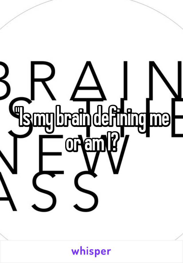 "Is my brain defining me or am I?