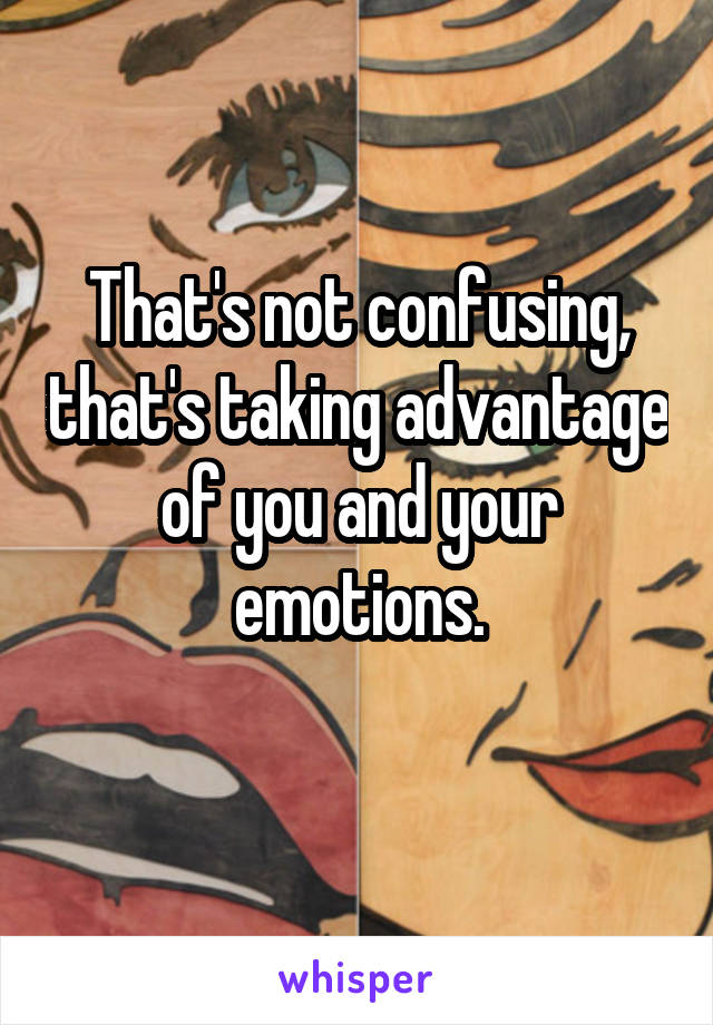 That's not confusing, that's taking advantage of you and your emotions.
