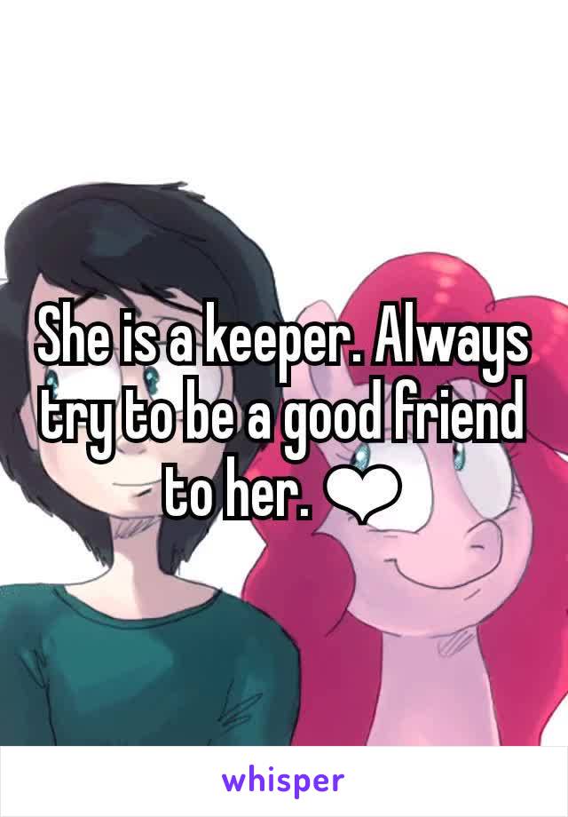 She is a keeper. Always try to be a good friend to her. ❤