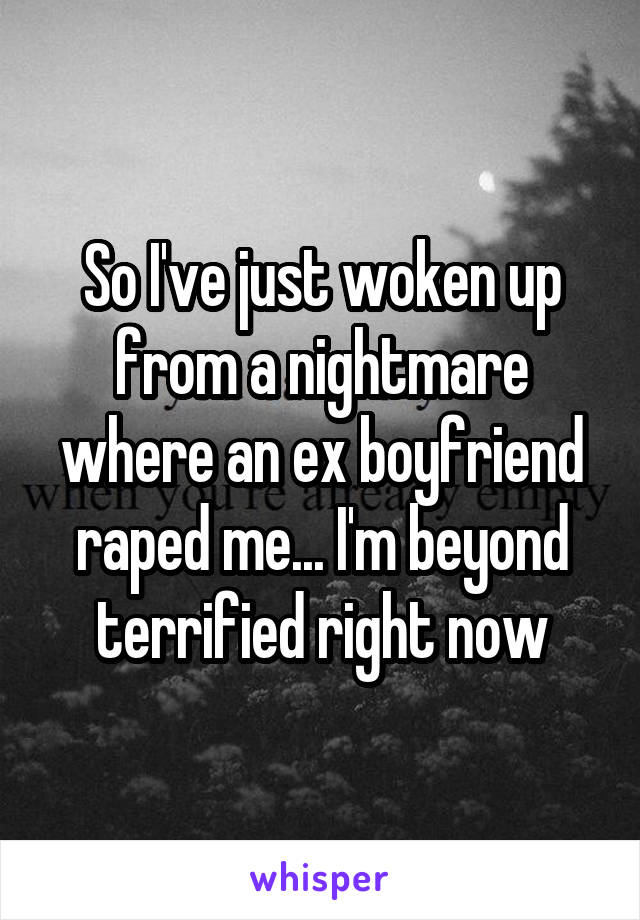 So I've just woken up from a nightmare where an ex boyfriend raped me... I'm beyond terrified right now