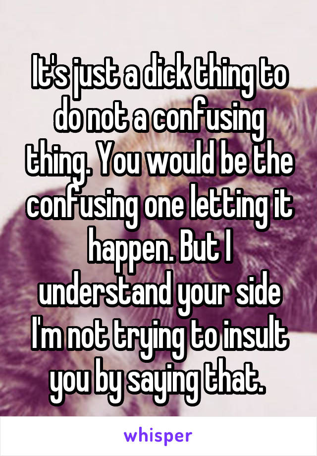 It's just a dick thing to do not a confusing thing. You would be the confusing one letting it happen. But I understand your side I'm not trying to insult you by saying that. 