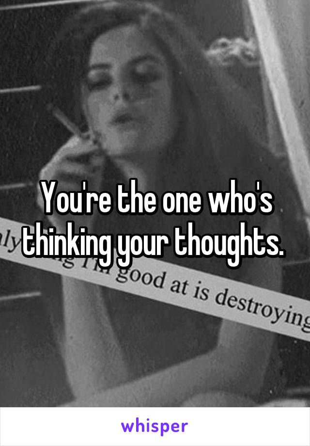 You're the one who's thinking your thoughts. 